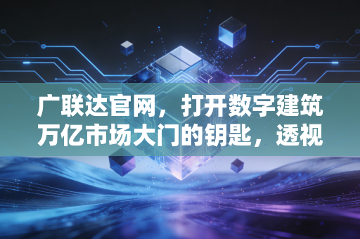广联达官网，打开数字建筑万亿市场大门的钥匙，透视中国建筑业的数字化转型