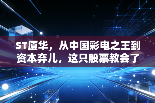 ST厦华，从中国彩电之王到资本弃儿，这只股票教会了我们什么？