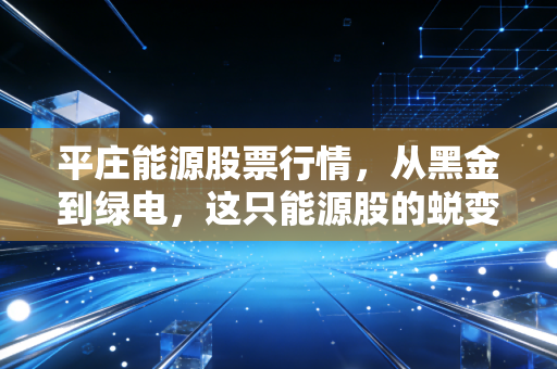 平庄能源股票行情，从黑金到绿电，这只能源股的蜕变之路值得你细看