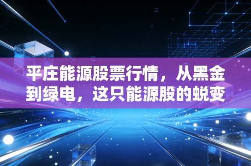 平庄能源股票行情，从黑金到绿电，这只能源股的蜕变之路值得你细看