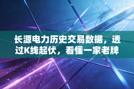 长源电力历史交易数据，透过K线起伏，看懂一家老牌火电企业的周期宿命与新生之路