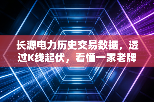 长源电力历史交易数据，透过K线起伏，看懂一家老牌火电企业的周期宿命与新生之路