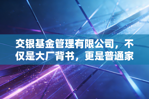交银基金管理有限公司，不仅是大厂背书，更是普通家庭穿越周期的理财压舱石