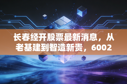 长春经开股票最新消息，从老基建到智造新贵，600215还能上车吗？