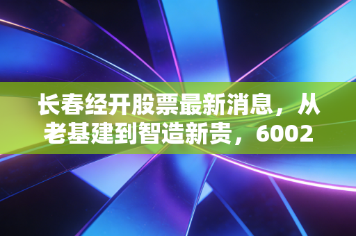 长春经开股票最新消息，从老基建到智造新贵，600215还能上车吗？