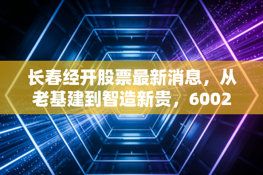 长春经开股票最新消息，从老基建到智造新贵，600215还能上车吗？