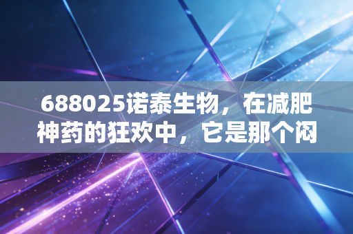 688025诺泰生物，在减肥神药的狂欢中，它是那个闷声发大财的卖铲人吗？