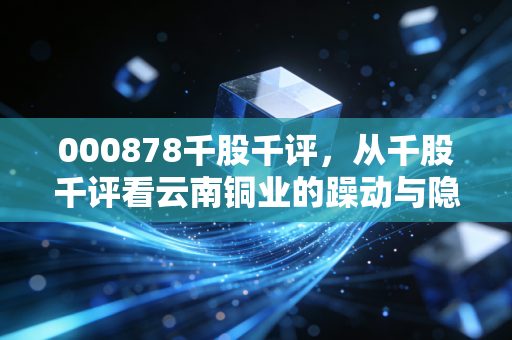 000878千股千评，从千股千评看云南铜业的躁动与隐忧，铜价狂飙下的散户众生相