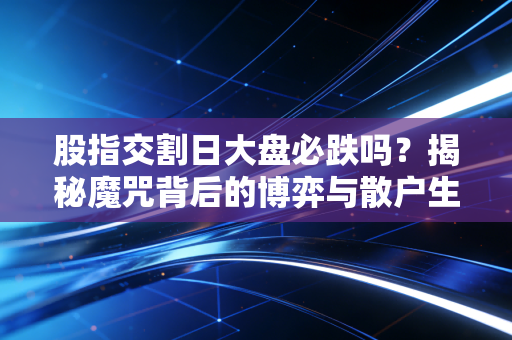 股指交割日大盘必跌吗？揭秘魔咒背后的博弈与散户生存之道