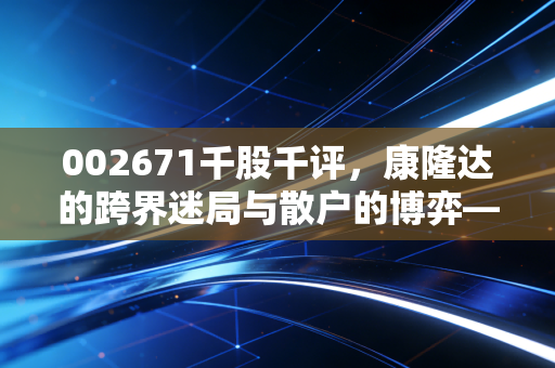 002671千股千评，康隆达的跨界迷局与散户的博弈——从做手套到搞锂矿，这碗饭到底好不好吃？