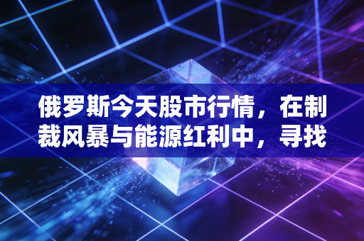 俄罗斯今天股市行情，在制裁风暴与能源红利中，寻找普通投资者的生存逻辑
