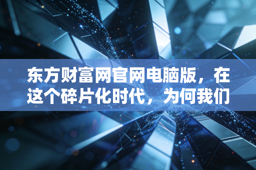 东方财富网官网电脑版，在这个碎片化时代，为何我们依然需要大屏的坚守？