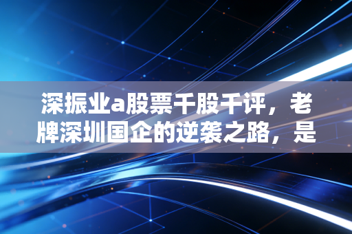 深振业a股票千股千评，老牌深圳国企的逆袭之路，是价值洼地还是沉睡的巨轮？