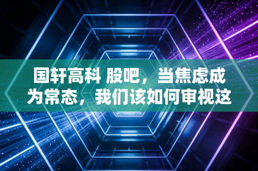 国轩高科 股吧，当焦虑成为常态，我们该如何审视这家大众系电池巨头？