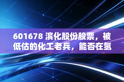 601678 滨化股份股票，被低估的化工老兵，能否在氢能风口下迎来第二春？
