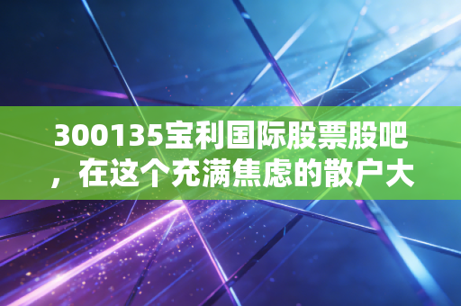 300135宝利国际股票股吧，在这个充满焦虑的散户大本营，我们该如何寻找投资的真相？