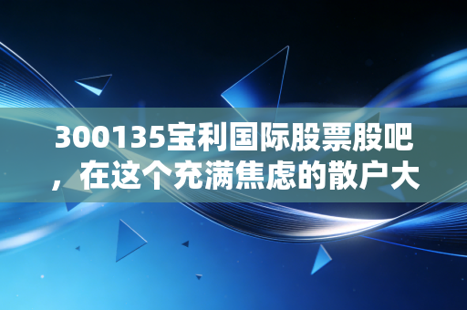 300135宝利国际股票股吧，在这个充满焦虑的散户大本营，我们该如何寻找投资的真相？