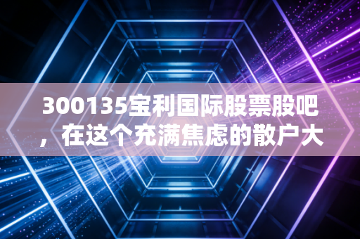 300135宝利国际股票股吧，在这个充满焦虑的散户大本营，我们该如何寻找投资的真相？
