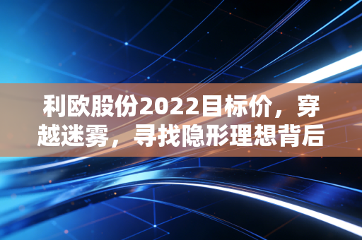 利欧股份2022目标价，穿越迷雾，寻找隐形理想背后的价值锚点