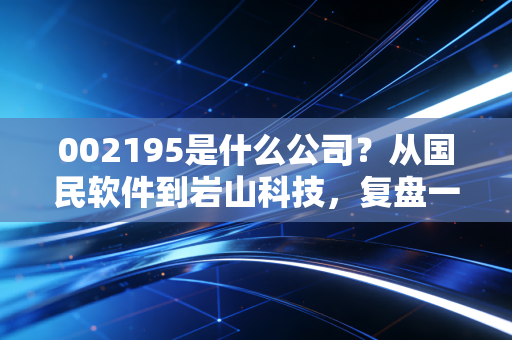 002195是什么公司？从国民软件到岩山科技，复盘一家互联网老兵的跌宕转型路