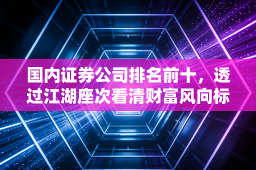 国内证券公司排名前十，透过江湖座次看清财富风向标