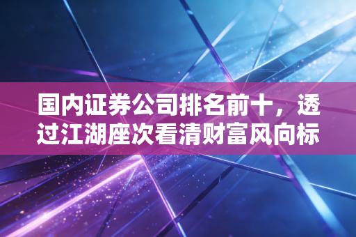 国内证券公司排名前十，透过江湖座次看清财富风向标
