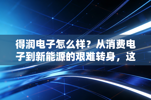 得润电子怎么样？从消费电子到新能源的艰难转身，这只股票还值得持有吗？