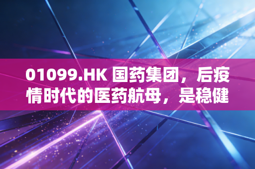 01099.HK 国药集团，后疫情时代的医药航母，是稳健的压舱石还是沉睡的巨兽？