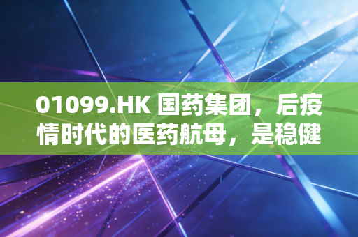 01099.HK 国药集团，后疫情时代的医药航母，是稳健的压舱石还是沉睡的巨兽？