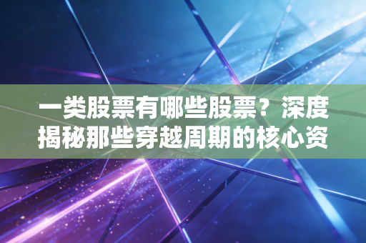 一类股票有哪些股票？深度揭秘那些穿越周期的核心资产与长跑冠军