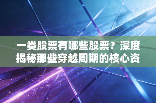 一类股票有哪些股票？深度揭秘那些穿越周期的核心资产与长跑冠军