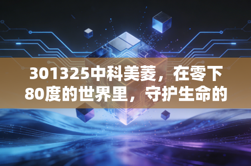 301325中科美菱，在零下80度的世界里，守护生命的隐形冰箱