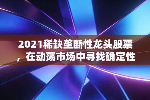 2021稀缺垄断性龙头股票，在动荡市场中寻找确定性，为何它们是穿越周期的财富方舟？