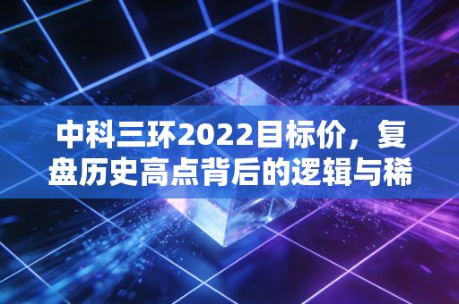 中科三环2022目标价，复盘历史高点背后的逻辑与稀土永磁的未竟之业
