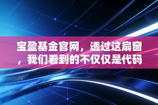 宝盈基金官网，透过这扇窗，我们看到的不仅仅是代码，更是财富管理的底层逻辑