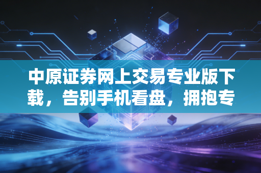 中原证券网上交易专业版下载，告别手机看盘，拥抱专业交易的致胜之道