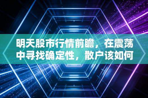 明天股市行情前瞻，在震荡中寻找确定性，散户该如何守住钱袋子？