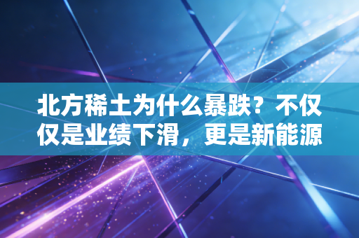 北方稀土为什么暴跌？不仅仅是业绩下滑，更是新能源信仰的动摇
