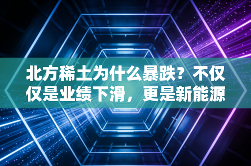 北方稀土为什么暴跌？不仅仅是业绩下滑，更是新能源信仰的动摇