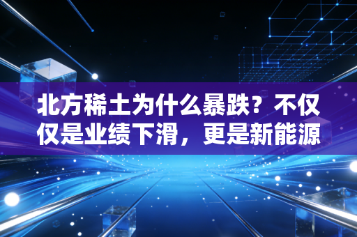 北方稀土为什么暴跌？不仅仅是业绩下滑，更是新能源信仰的动摇