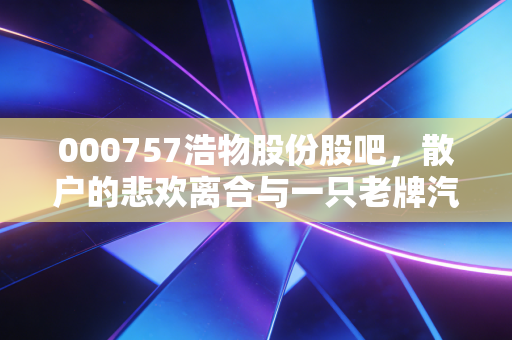 000757浩物股份股吧，散户的悲欢离合与一只老牌汽配股的沉浮