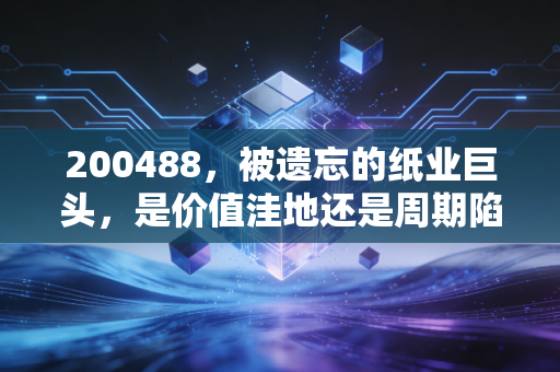 200488，被遗忘的纸业巨头，是价值洼地还是周期陷阱？