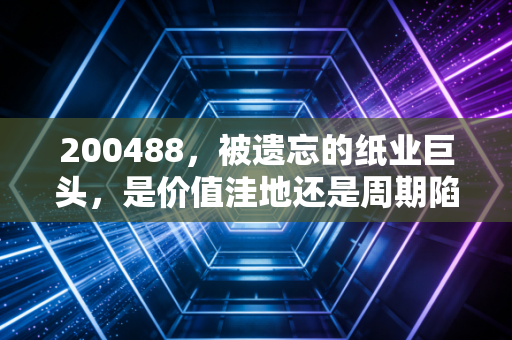 200488，被遗忘的纸业巨头，是价值洼地还是周期陷阱？
