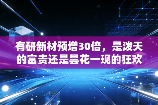 有研新材预增30倍，是泼天的富贵还是昙花一现的狂欢？