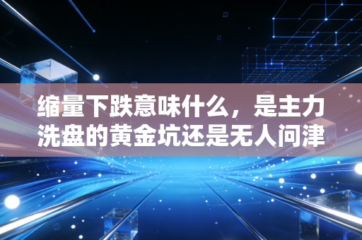 缩量下跌意味什么,是主力洗盘的黄金坑还是无人问津的冷板凳?深度复盘背后的资金博弈