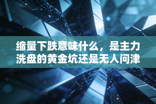 缩量下跌意味什么，是主力洗盘的黄金坑还是无人问津的冷板凳？深度复盘背后的资金博弈