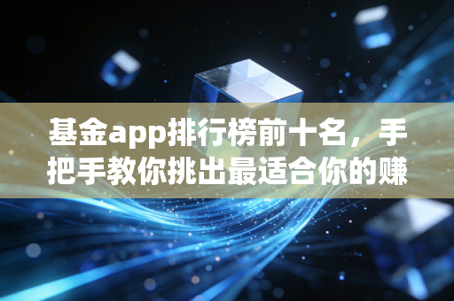 基金app排行榜前十名，手把手教你挑出最适合你的赚钱神器，别再只盯着支付宝了！