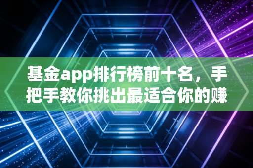 基金app排行榜前十名，手把手教你挑出最适合你的赚钱神器，别再只盯着支付宝了！