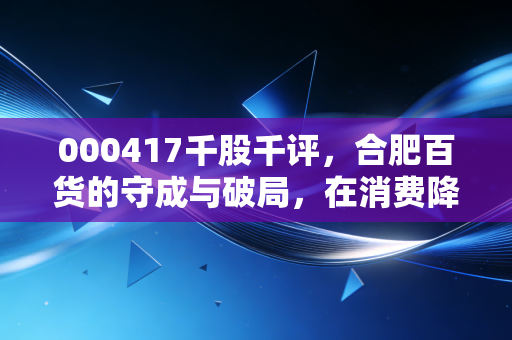000417千股千评，合肥百货的守成与破局，在消费降级周期里寻找确定性
