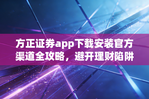方正证券app下载安装官方渠道全攻略，避开理财陷阱，开启稳健投资之旅